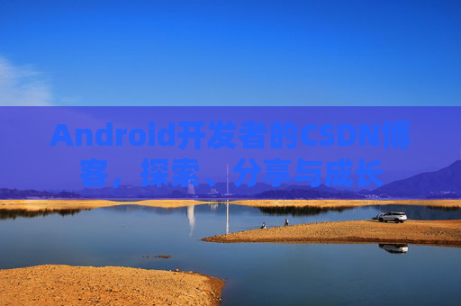 Android开发者的CSDN博客,探索、分享与成长